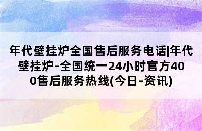 年代壁挂炉全国售后服务电话|年代壁挂炉-全国统一24小时官方400售后服务热线(今日-资讯)